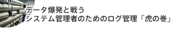 データ爆発と戦うシステム管理者のためのログ管理「虎の巻」
