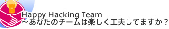 Happy Hacking Team～あなたのチームは楽しく工夫してますか？