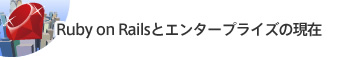 Ruby on Railsとエンタープライズの現在