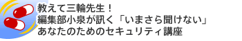 教えて三輪先生！編集部小泉が訊く「いまさら聞けない」あなたのためのセキュリティ講座
